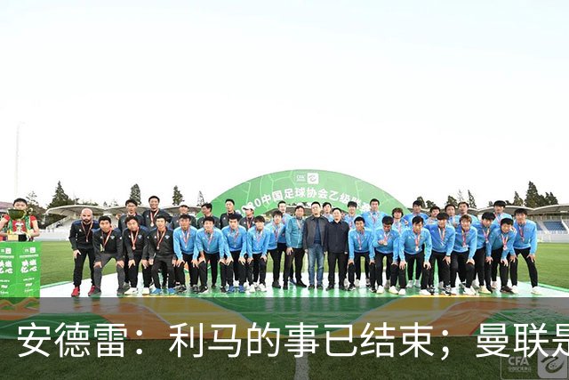 安德雷：利马的事已结束；曼联是世界上最伟大的俱乐部