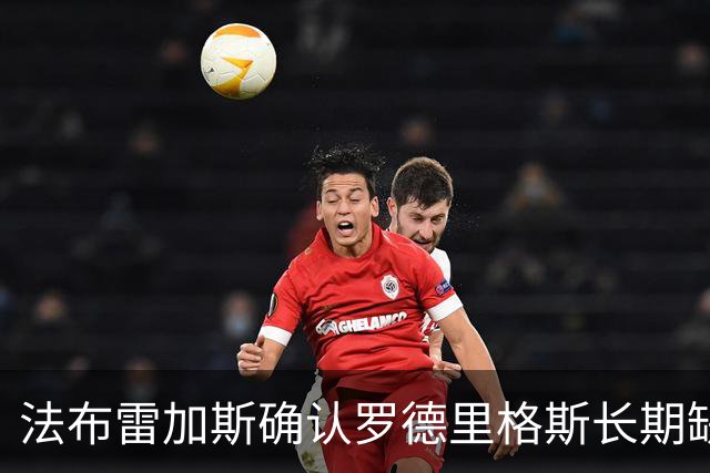 法布雷加斯确认罗德里格斯长期缺阵，科莫或启动换人规则