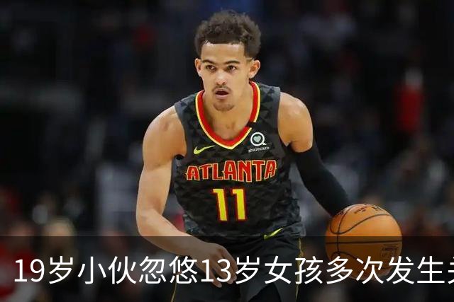 19岁小伙忽悠13岁女孩多次发生关系