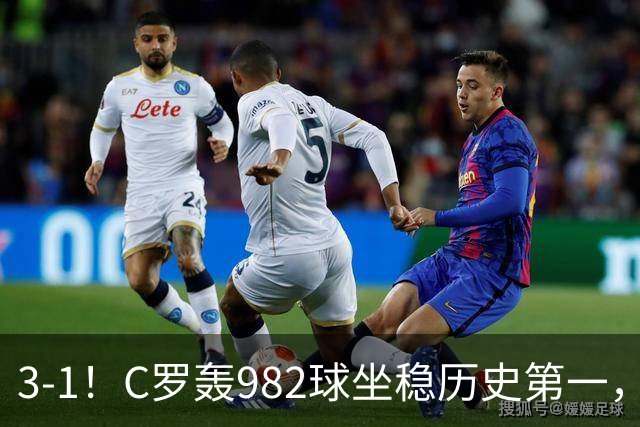 3-1！C罗轰982球坐稳历史第一，，赛后这一举动才是真格局